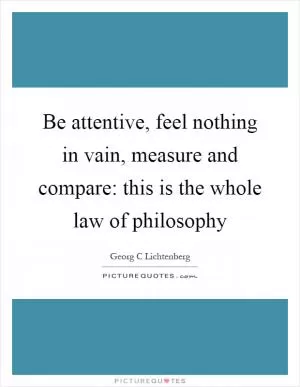 Be attentive, feel nothing in vain, measure and compare: this is the whole law of philosophy Picture Quote #1