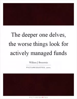 The deeper one delves, the worse things look for actively managed funds Picture Quote #1
