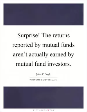 Surprise! The returns reported by mutual funds aren’t actually earned by mutual fund investors Picture Quote #1