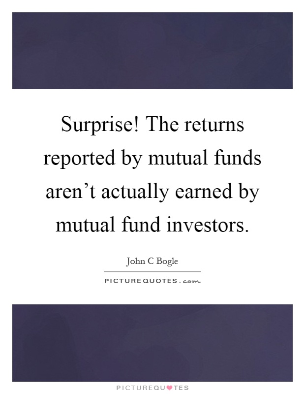 Surprise! The returns reported by mutual funds aren't actually earned by mutual fund investors Picture Quote #1