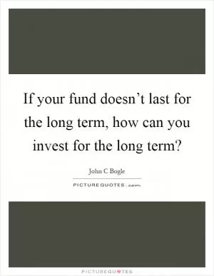 If your fund doesn’t last for the long term, how can you invest for the long term? Picture Quote #1
