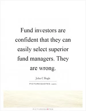 Fund investors are confident that they can easily select superior fund managers. They are wrong Picture Quote #1