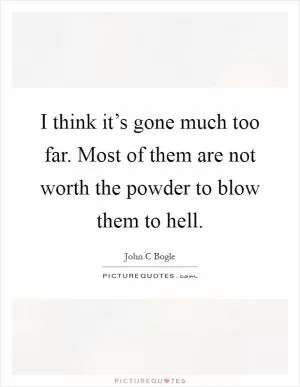 I think it’s gone much too far. Most of them are not worth the powder to blow them to hell Picture Quote #1