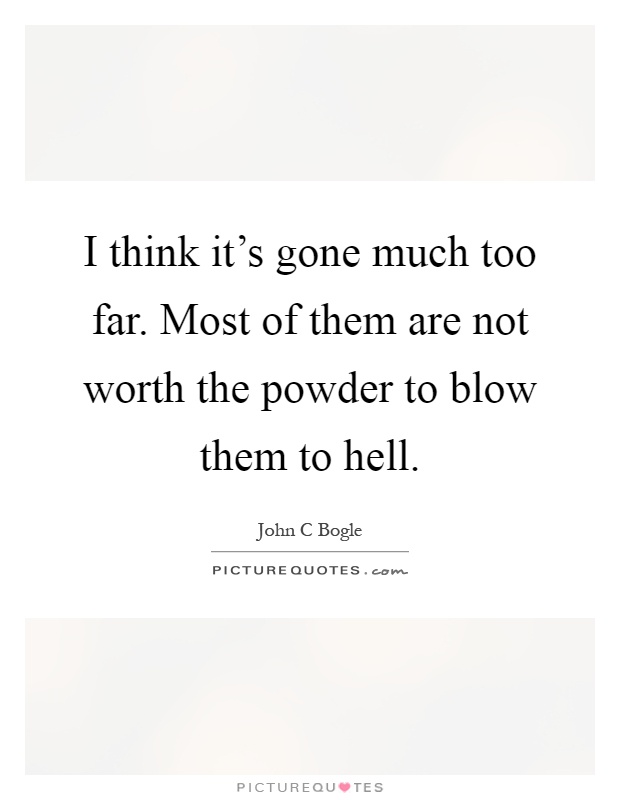 I think it's gone much too far. Most of them are not worth the powder to blow them to hell Picture Quote #1