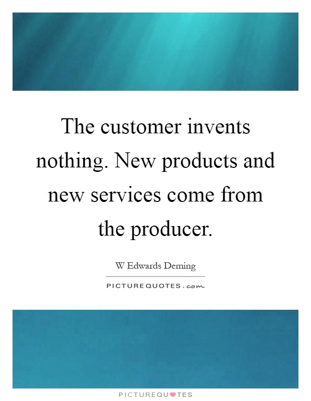 The customer invents nothing. New products and new services come from the producer Picture Quote #1