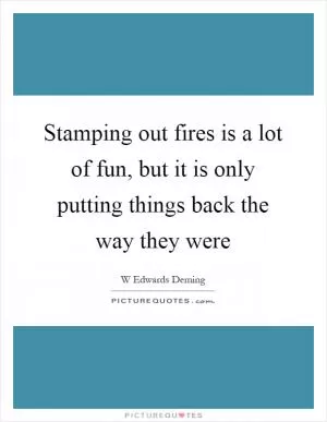 Stamping out fires is a lot of fun, but it is only putting things back the way they were Picture Quote #1