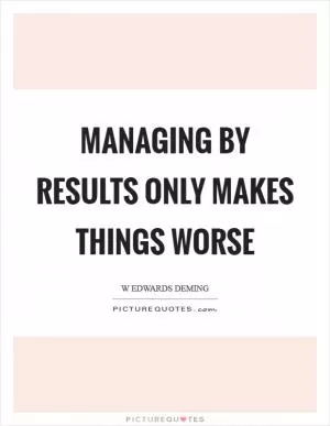 Managing by results only makes things worse Picture Quote #1