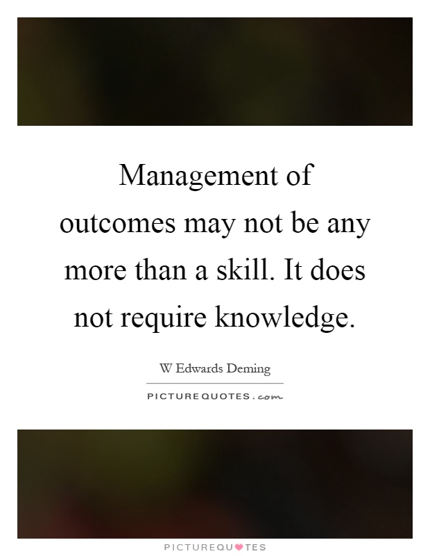 Management of outcomes may not be any more than a skill. It does not require knowledge Picture Quote #1