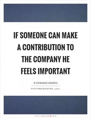 If someone can make a contribution to the company he feels important Picture Quote #1