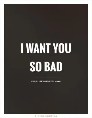 I want you so bad Picture Quote #1