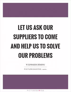 Let us ask our suppliers to come and help us to solve our problems Picture Quote #1