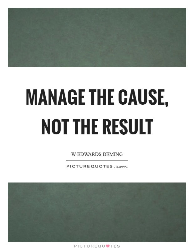 Manage the cause, not the result Picture Quote #1