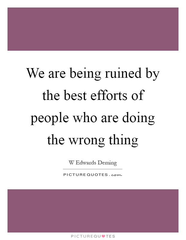 We are being ruined by the best efforts of people who are doing the wrong thing Picture Quote #1