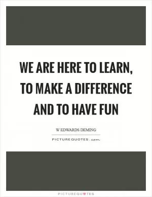 We are here to learn, to make a difference and to have fun Picture Quote #1