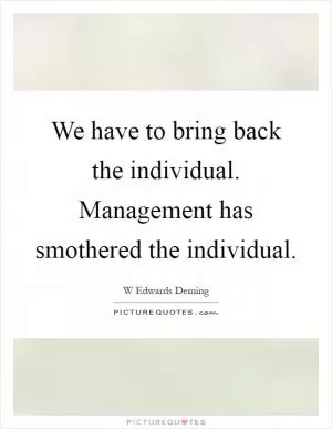 We have to bring back the individual. Management has smothered the individual Picture Quote #1