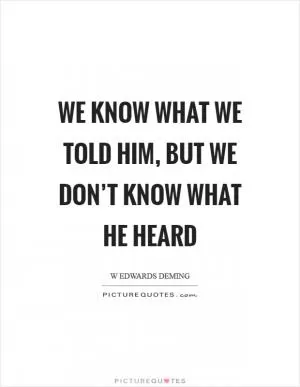 We know what we told him, but we don’t know what he heard Picture Quote #1