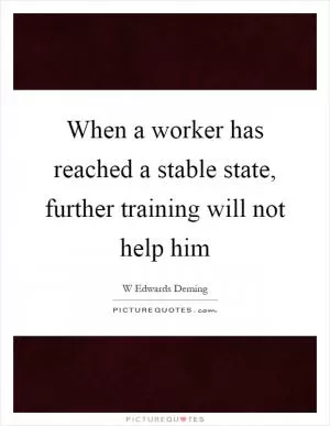 When a worker has reached a stable state, further training will not help him Picture Quote #1