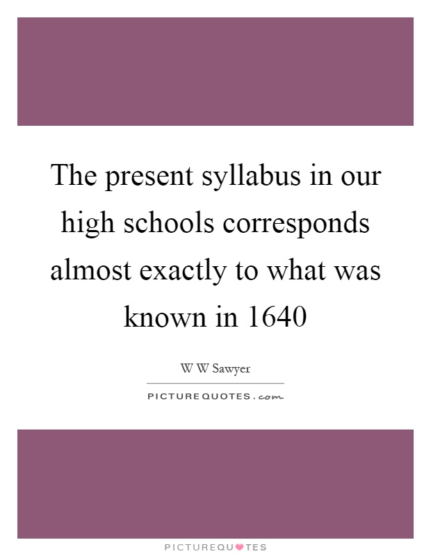 The present syllabus in our high schools corresponds almost exactly to what was known in 1640 Picture Quote #1
