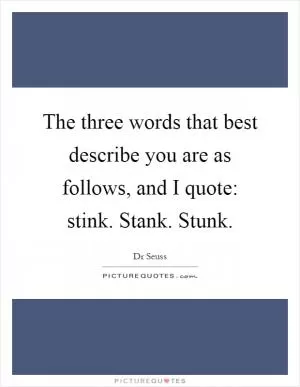 The three words that best describe you are as follows, and I quote: stink. Stank. Stunk Picture Quote #1