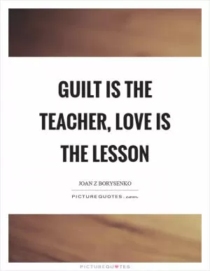 Guilt is the teacher, love is the lesson Picture Quote #1