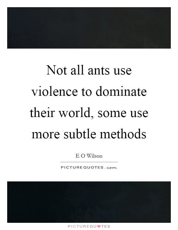 Not all ants use violence to dominate their world, some use more subtle methods Picture Quote #1