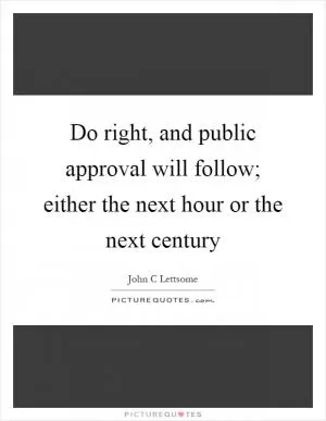 Do right, and public approval will follow; either the next hour or the next century Picture Quote #1