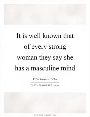 It is well known that of every strong woman they say she has a masculine mind Picture Quote #1