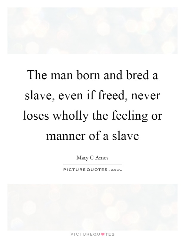 The man born and bred a slave, even if freed, never loses wholly the feeling or manner of a slave Picture Quote #1