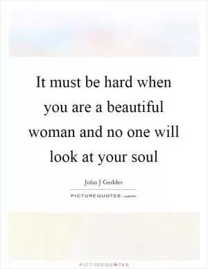 It must be hard when you are a beautiful woman and no one will look at your soul Picture Quote #1