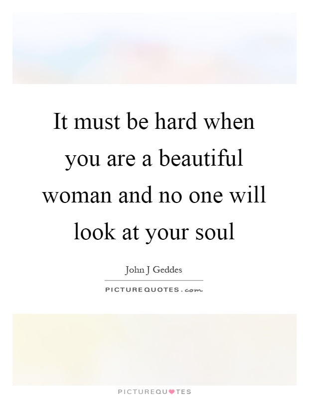 It must be hard when you are a beautiful woman and no one will look at your soul Picture Quote #1
