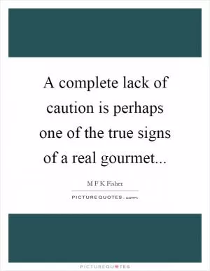 A complete lack of caution is perhaps one of the true signs of a real gourmet Picture Quote #1