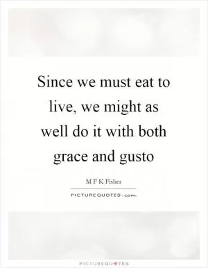 Since we must eat to live, we might as well do it with both grace and gusto Picture Quote #1
