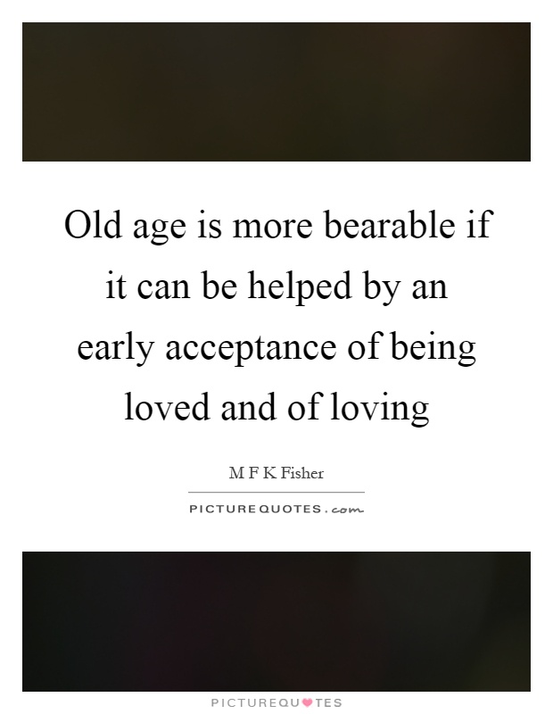 Old age is more bearable if it can be helped by an early acceptance of being loved and of loving Picture Quote #1