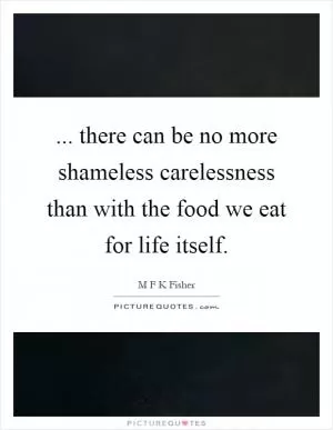 ... there can be no more shameless carelessness than with the food we eat for life itself Picture Quote #1