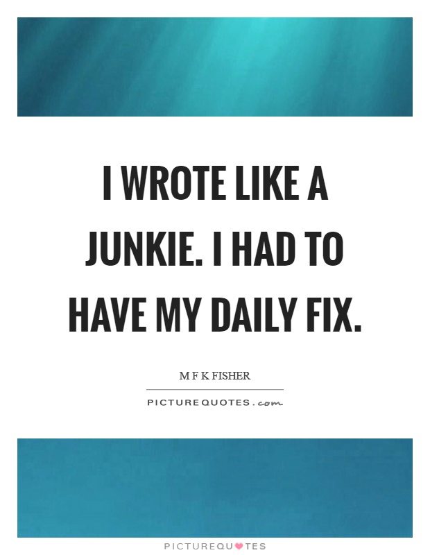 I wrote like a junkie. I had to have my daily fix Picture Quote #1