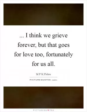 ... I think we grieve forever, but that goes for love too, fortunately for us all Picture Quote #1