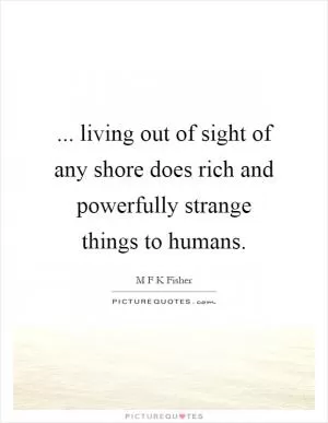 ... living out of sight of any shore does rich and powerfully strange things to humans Picture Quote #1