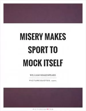 Misery makes sport to mock itself Picture Quote #1