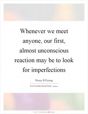 Whenever we meet anyone, our first, almost unconscious reaction may be to look for imperfections Picture Quote #1