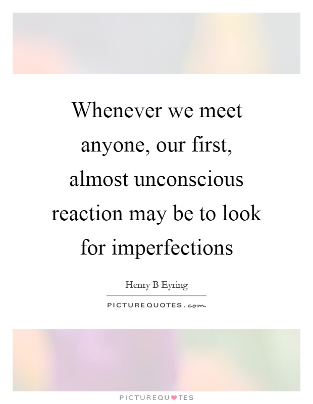 Whenever we meet anyone, our first, almost unconscious reaction may be to look for imperfections Picture Quote #1