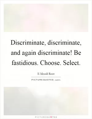 Discriminate, discriminate, and again discriminate! Be fastidious. Choose. Select Picture Quote #1
