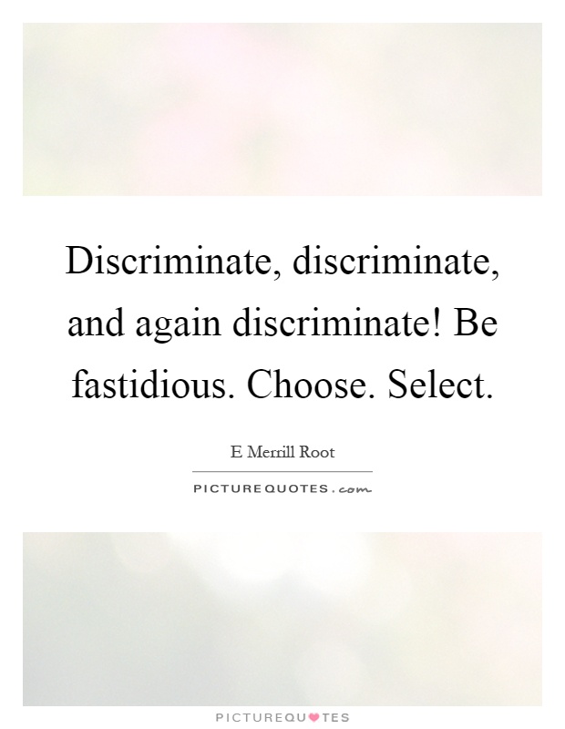 Discriminate, discriminate, and again discriminate! Be fastidious. Choose. Select Picture Quote #1