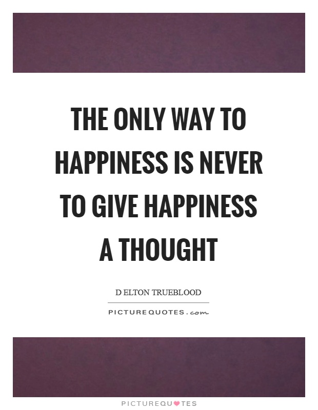 The only way to happiness is never to give happiness a thought Picture Quote #1