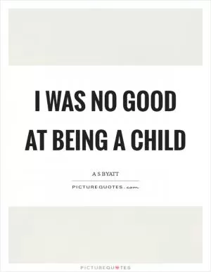 I was no good at being a child Picture Quote #1