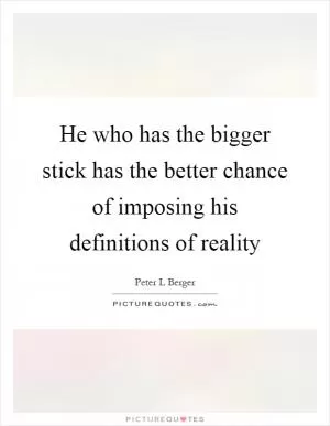 He who has the bigger stick has the better chance of imposing his definitions of reality Picture Quote #1