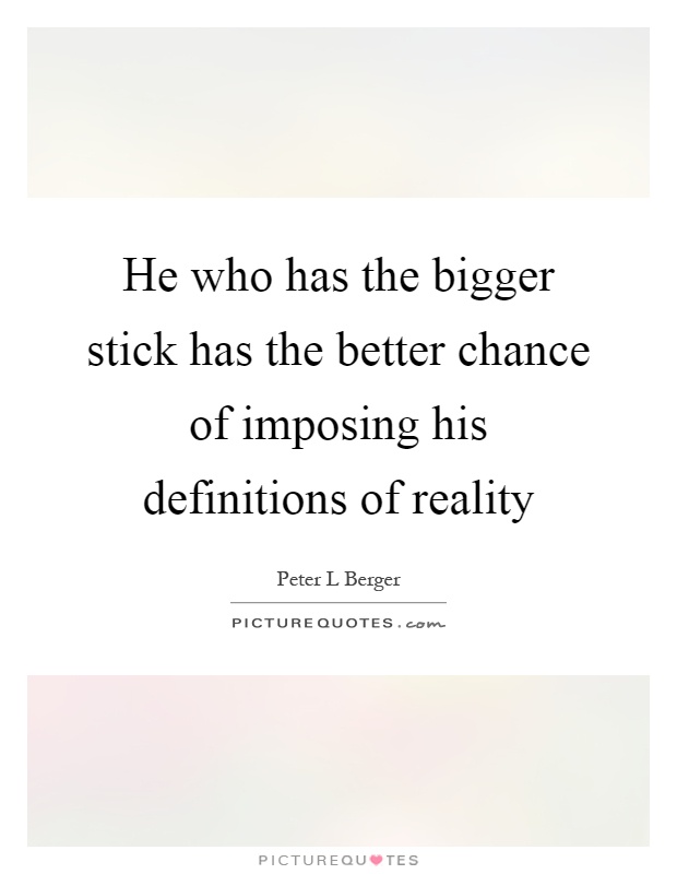 He who has the bigger stick has the better chance of imposing his definitions of reality Picture Quote #1