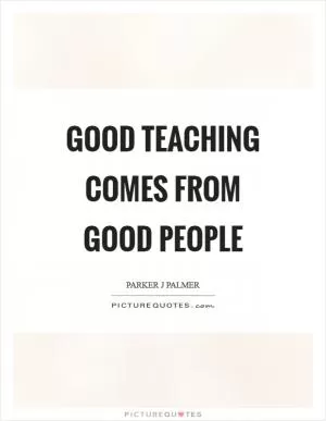 Good teaching comes from good people Picture Quote #1