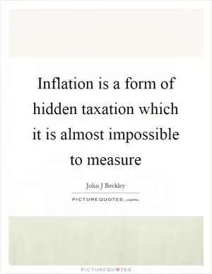 Inflation is a form of hidden taxation which it is almost impossible to measure Picture Quote #1