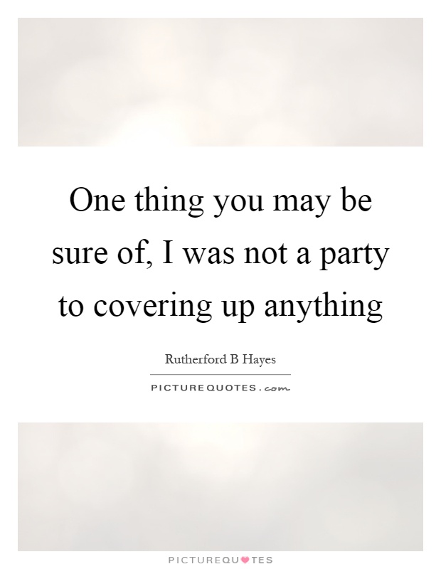 One thing you may be sure of, I was not a party to covering up anything Picture Quote #1