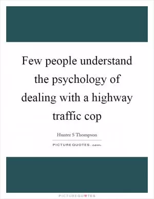 Few people understand the psychology of dealing with a highway traffic cop Picture Quote #1